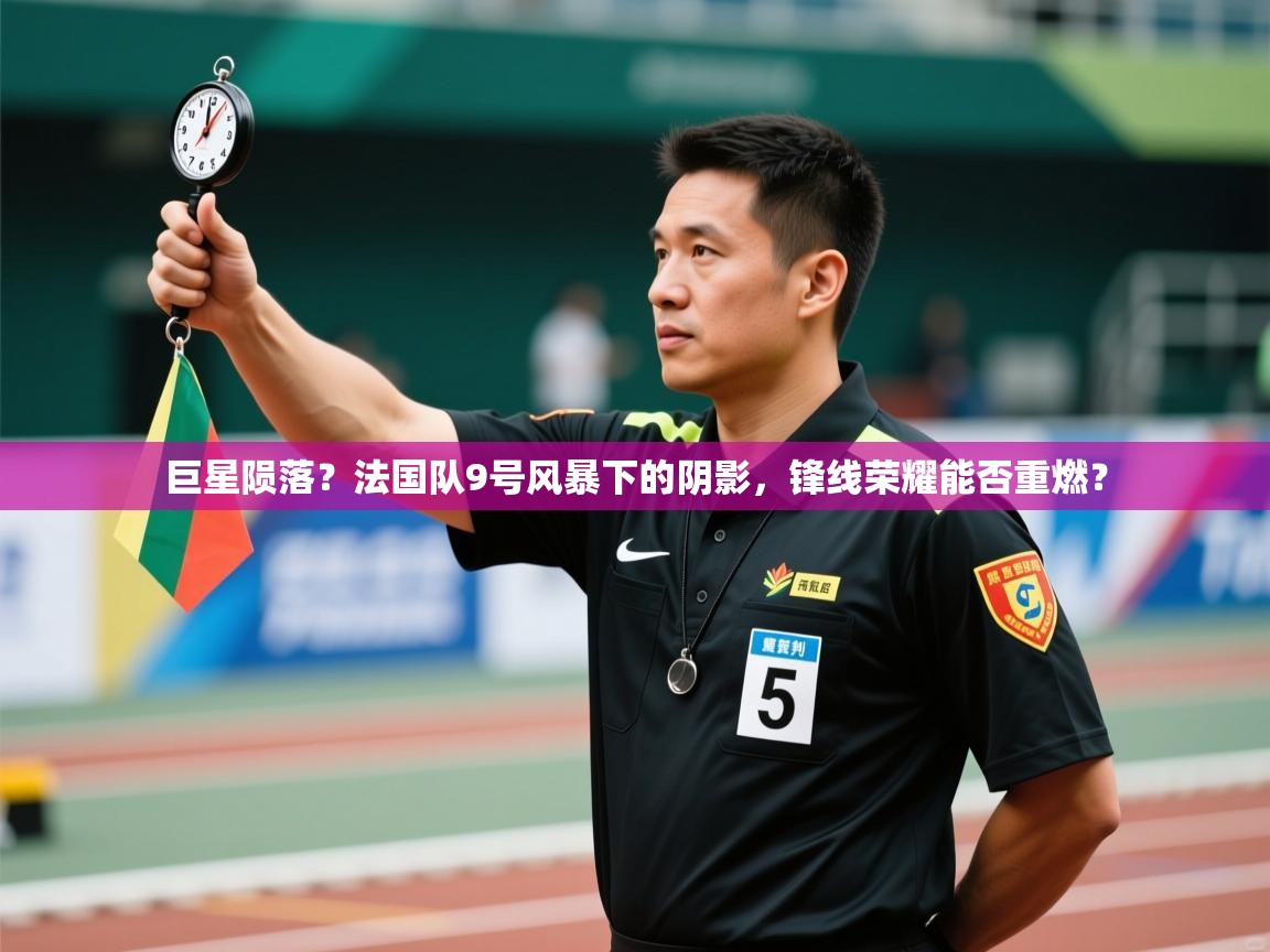 巨星陨落?法国队9号风暴下的阴影,锋线荣耀能否重燃? 第2张